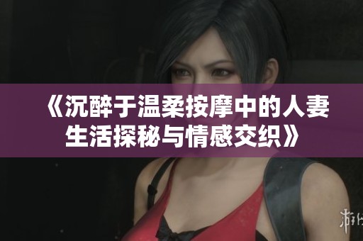 《沉醉于温柔按摩中的人妻生活探秘与情感交织》
