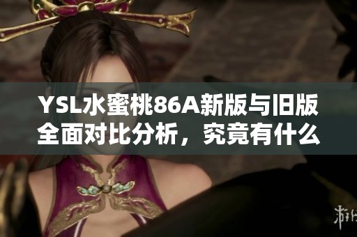 YSL水蜜桃86A新版与旧版全面对比分析，究竟有什么不同之处