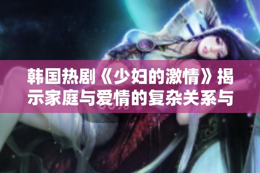 韩国热剧《少妇的激情》揭示家庭与爱情的复杂关系与情感纠葛