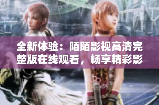 全新体验：陌陌影视高清完整版在线观看，畅享精彩影片时光