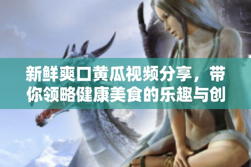 新鲜爽口黄瓜视频分享，带你领略健康美食的乐趣与创意