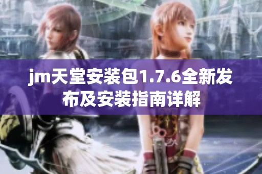 jm天堂安装包1.7.6全新发布及安装指南详解