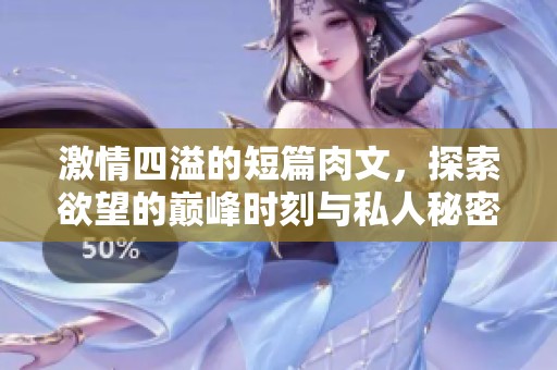 激情四溢的短篇肉文，探索欲望的巅峰时刻与私人秘密