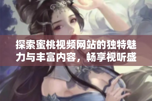 探索蜜桃视频网站的独特魅力与丰富内容，畅享视听盛宴