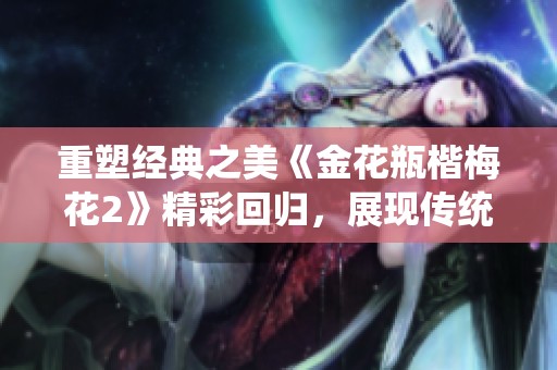 重塑经典之美《金花瓶楷梅花2》精彩回归，展现传统艺术魅力