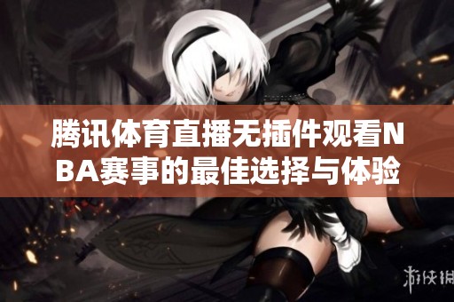 腾讯体育直播无插件观看NBA赛事的最佳选择与体验介绍