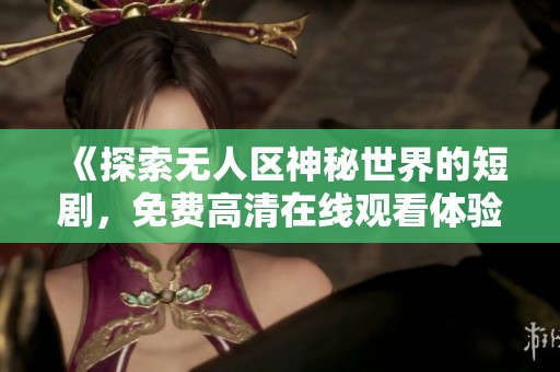 《探索无人区神秘世界的短剧，免费高清在线观看体验》