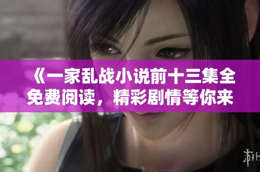 《一家乱战小说前十三集全免费阅读，精彩剧情等你来探索》