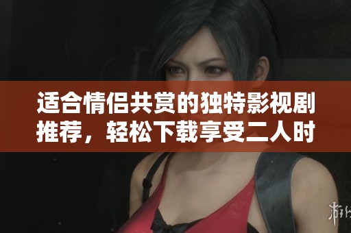 适合情侣共赏的独特影视剧推荐，轻松下载享受二人时光