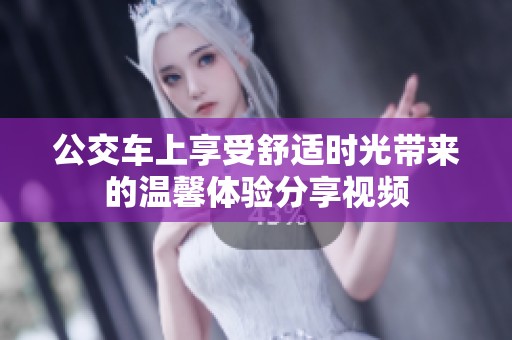 公交车上享受舒适时光带来的温馨体验分享视频