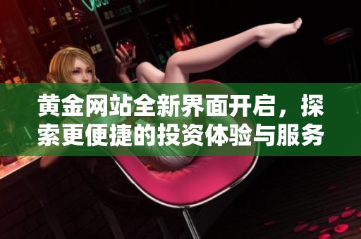 黄金网站全新界面开启，探索更便捷的投资体验与服务