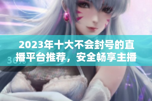 2023年十大不会封号的直播平台推荐，安全畅享主播之旅