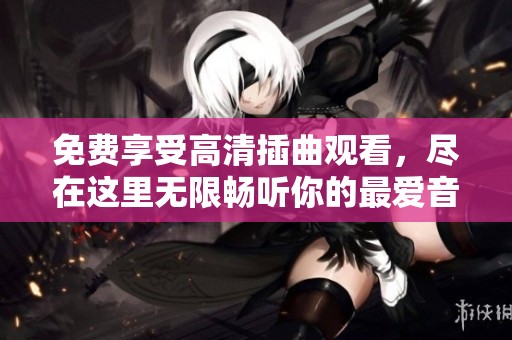 免费享受高清插曲观看，尽在这里无限畅听你的最爱音乐