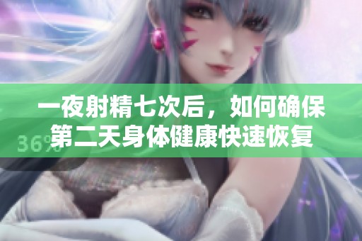 一夜射精七次后，如何确保第二天身体健康快速恢复