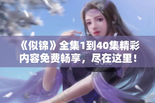 《似锦》全集1到40集精彩内容免费畅享，尽在这里！