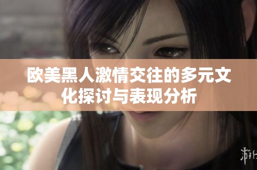 欧美黑人激情交往的多元文化探讨与表现分析