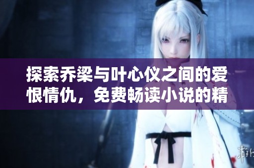 探索乔梁与叶心仪之间的爱恨情仇，免费畅读小说的精彩世界