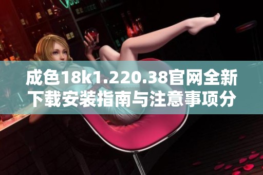 成色18k1.220.38官网全新下载安装指南与注意事项分享