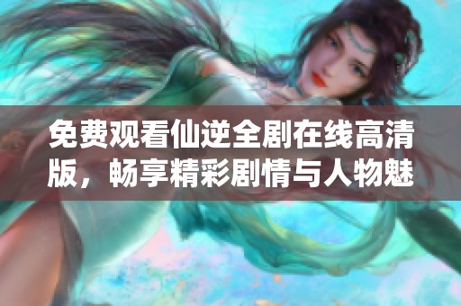 免费观看仙逆全剧在线高清版，畅享精彩剧情与人物魅力