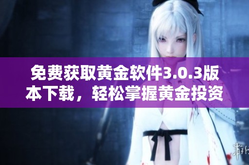 免费获取黄金软件3.0.3版本下载，轻松掌握黄金投资动态