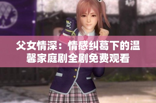 父女情深：情感纠葛下的温馨家庭剧全剧免费观看