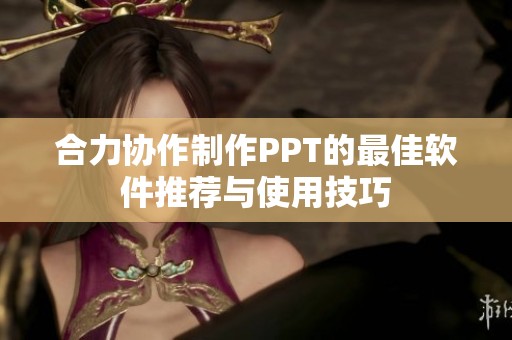 合力协作制作PPT的最佳软件推荐与使用技巧