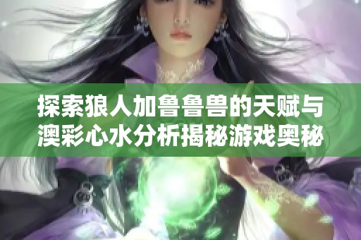 探索狼人加鲁鲁兽的天赋与澳彩心水分析揭秘游戏奥秘