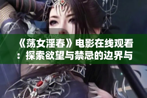 《荡女淫春》电影在线观看：探索欲望与禁忌的边界与挑战