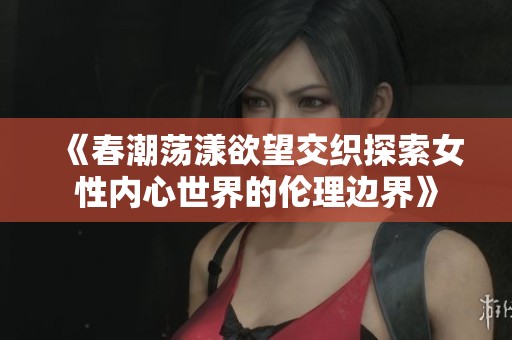 《春潮荡漾欲望交织探索女性内心世界的伦理边界》