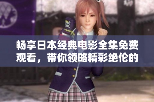 畅享日本经典电影全集免费观看，带你领略精彩绝伦的影视世界！