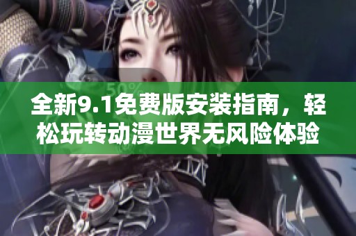 全新9.1免费版安装指南，轻松玩转动漫世界无风险体验
