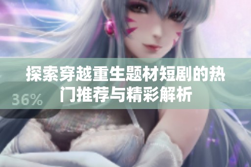探索穿越重生题材短剧的热门推荐与精彩解析