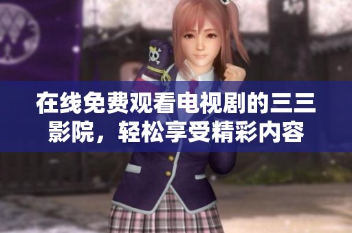 在线免费观看电视剧的三三影院，轻松享受精彩内容