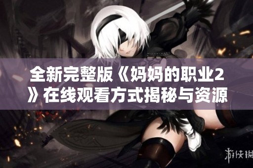 全新完整版《妈妈的职业2》在线观看方式揭秘与资源分享