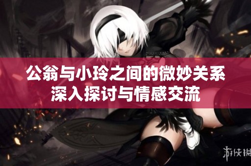 公翁与小玲之间的微妙关系深入探讨与情感交流