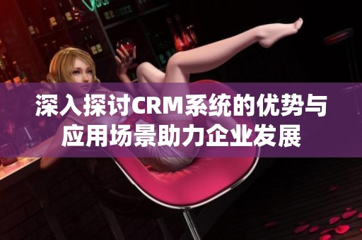 深入探讨CRM系统的优势与应用场景助力企业发展