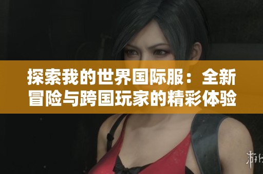 探索我的世界国际服：全新冒险与跨国玩家的精彩体验