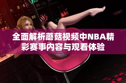 全面解析蘑菇视频中NBA精彩赛事内容与观看体验