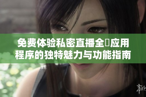 免费体验私密直播全婐应用程序的独特魅力与功能指南