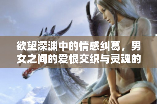 欲望深渊中的情感纠葛，男女之间的爱恨交织与灵魂的碰撞