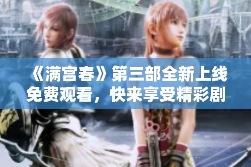 《满宫春》第三部全新上线免费观看，快来享受精彩剧情！