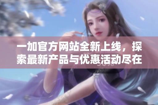 一加官方网站全新上线，探索最新产品与优惠活动尽在其中