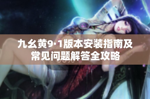 九幺黄9·1版本安装指南及常见问题解答全攻略