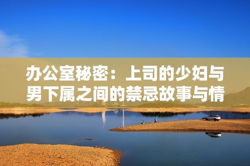 办公室秘密：上司的少妇与男下属之间的禁忌故事与情感纠葛