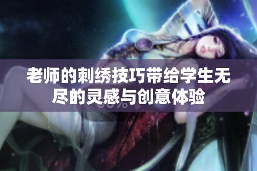 老师的刺绣技巧带给学生无尽的灵感与创意体验