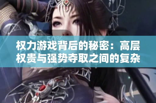 权力游戏背后的秘密：高层权贵与强势夺取之间的复杂关系解析