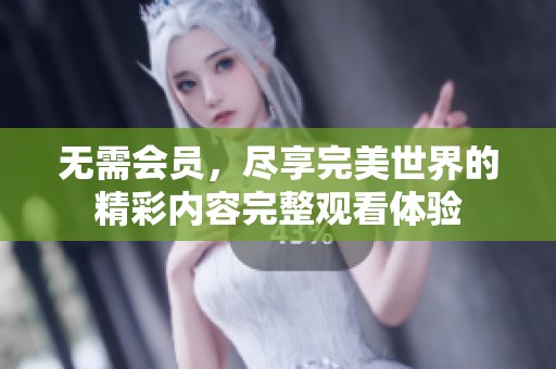 无需会员，尽享完美世界的精彩内容完整观看体验