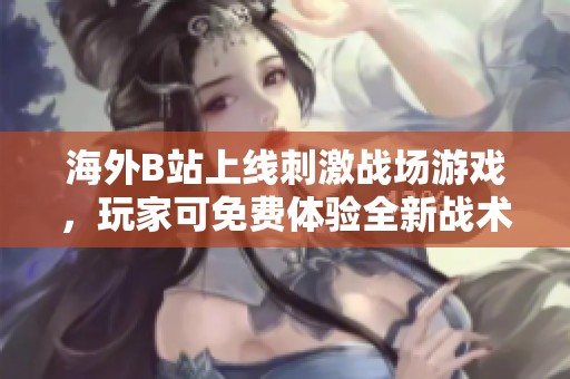 海外B站上线刺激战场游戏，玩家可免费体验全新战术挑战