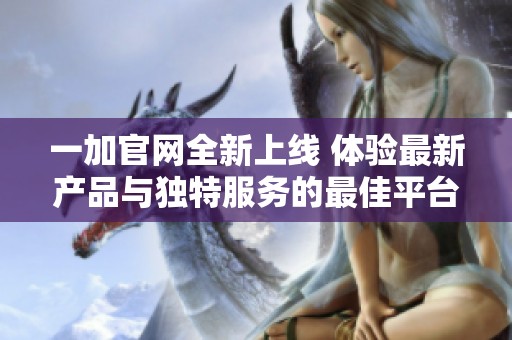 一加官网全新上线 体验最新产品与独特服务的最佳平台