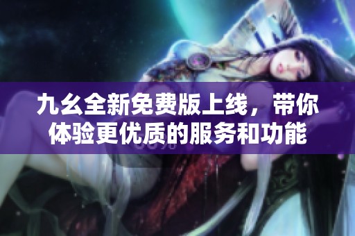 九幺全新免费版上线，带你体验更优质的服务和功能
